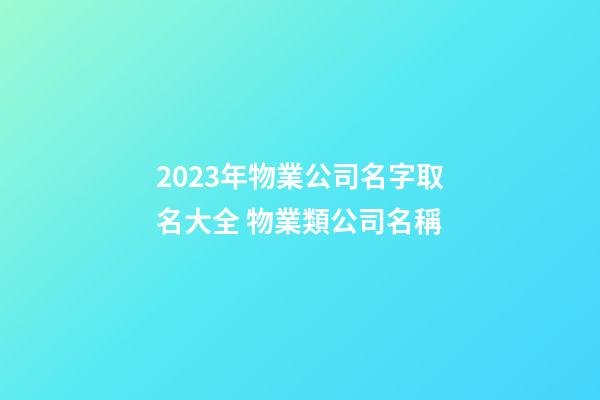 2023年物業公司名字取名大全 物業類公司名稱-第1張-公司起名-玄機派